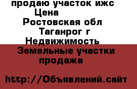 продаю участок ижс › Цена ­ 50 000 - Ростовская обл., Таганрог г. Недвижимость » Земельные участки продажа   